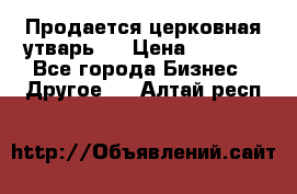 Продается церковная утварь . › Цена ­ 6 200 - Все города Бизнес » Другое   . Алтай респ.